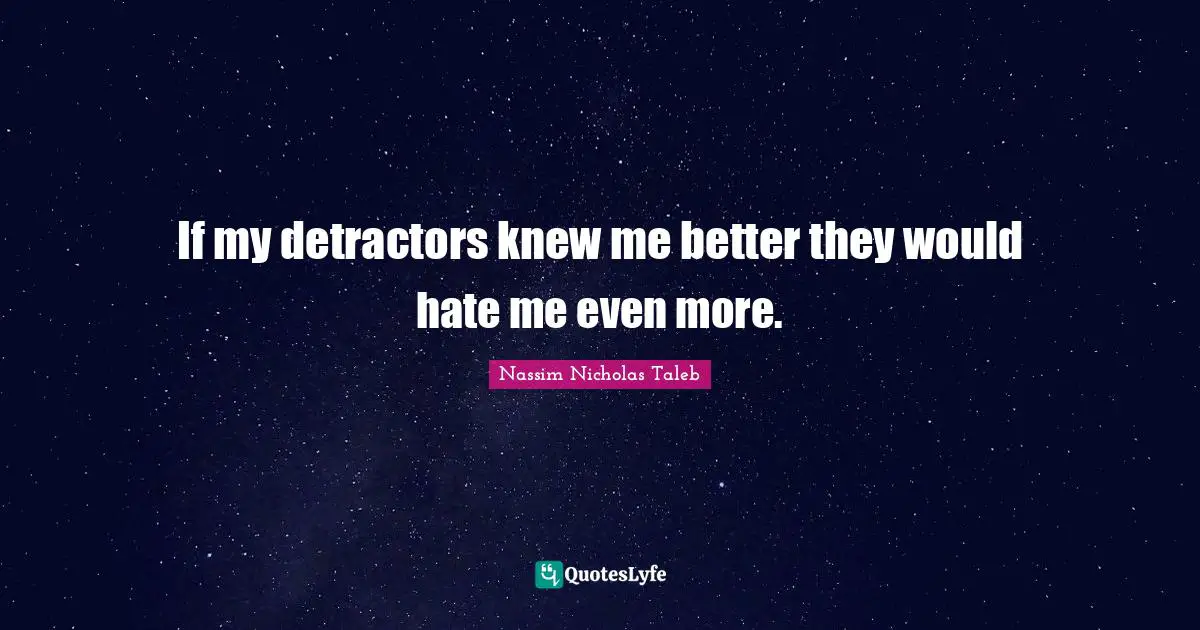 If my detractors knew me better they would hate me even more.