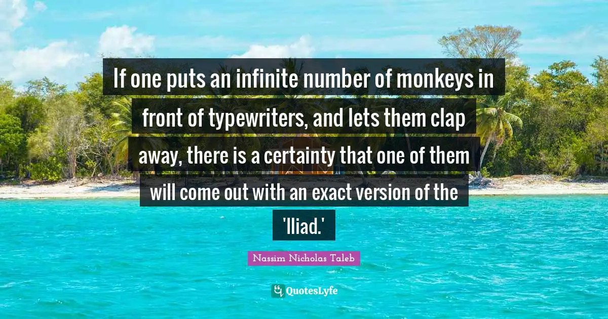 If one puts an infinite number of monkeys in front of typewriters, and lets them clap away, there is a certainty that one of them will come out with an exact version of the 'Iliad.'
