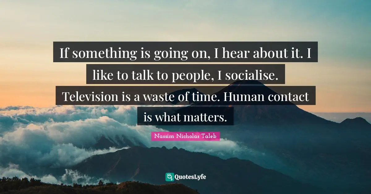 Serendipity Quotes: "If something is going on, I hear about it. I like to talk to people, I socialise. Television is a waste of time. Human contact is what matters."