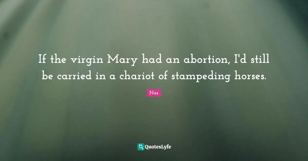 If the virgin Mary had an abortion, I'd still be carried in a chariot of stampeding horses.