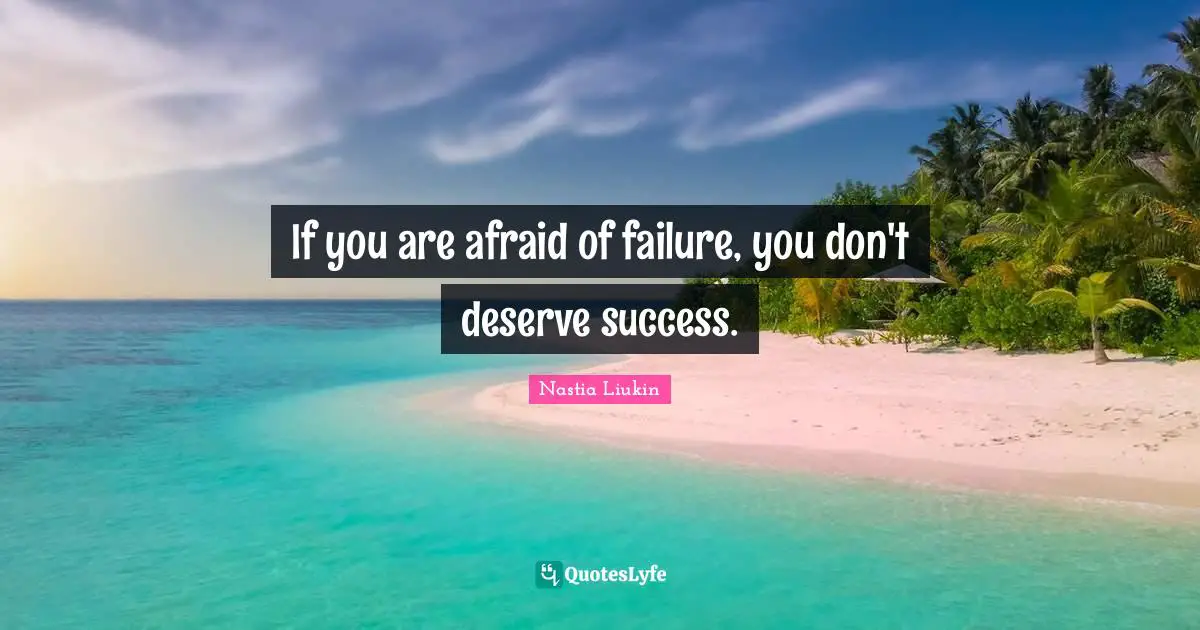 If you are afraid of failure, you don't deserve success.