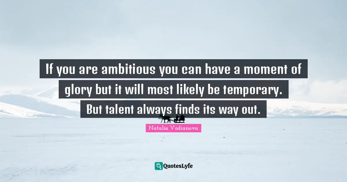If you are ambitious you can have a moment of glory but it will most likely be temporary. But talent always finds its way out.
