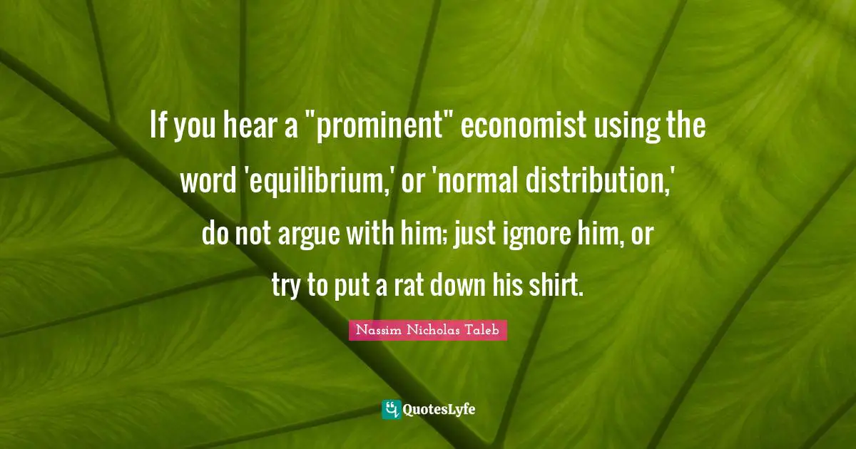 If you hear a "prominent" economist using the word 'equilibrium,' or 'normal distribution,' do not argue with him; just ignore him, or try to put a rat down his shirt.