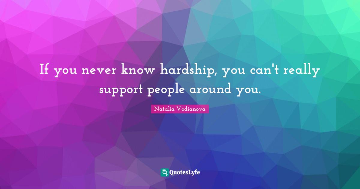 If you never know hardship, you can't really support people around you.