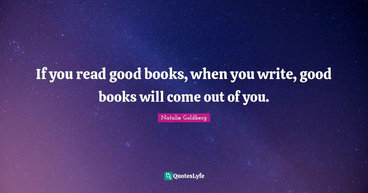 If you read good books, when you write, good books will come out of you.