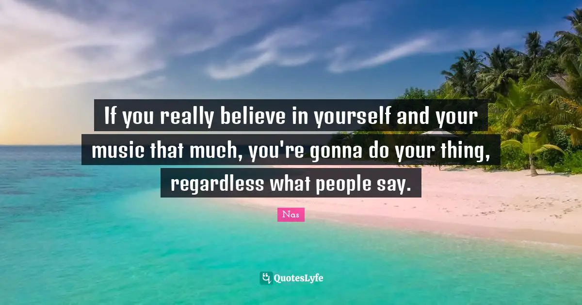 If you really believe in yourself and your music that much, you're gonna do your thing, regardless what people say.