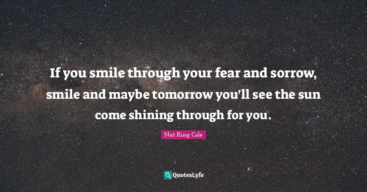 If you smile through your fear and sorrow, smile and maybe tomorrow you'll see the sun come shining through for you.