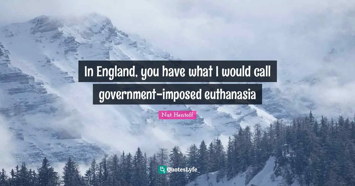 Nat Hentoff Quotes: "In England, you have what I would call government-imposed euthanasia"