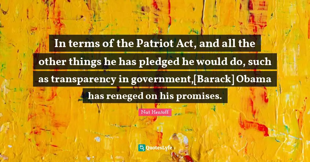 Nat Hentoff Quotes: "In terms of the Patriot Act, and all the other things he has pledged he would do, such as transparency in government,[Barack] Obama has reneged on his promises."