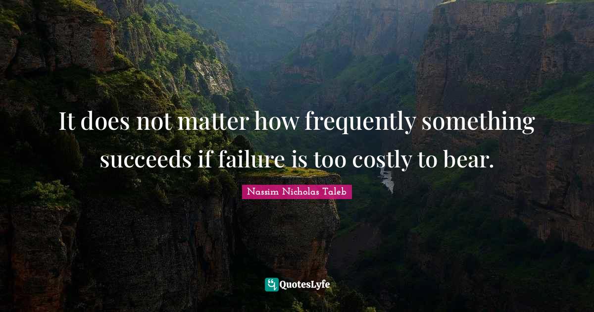 It does not matter how frequently something succeeds if failure is too... Quote by Nassim