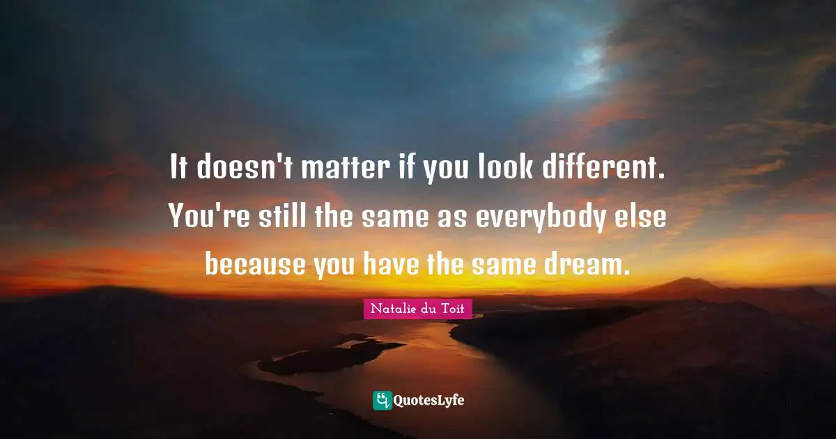 Natalie Du Toit Quotes: "It doesn't matter if you look different. You're still the same as everybody else because you have the same dream."