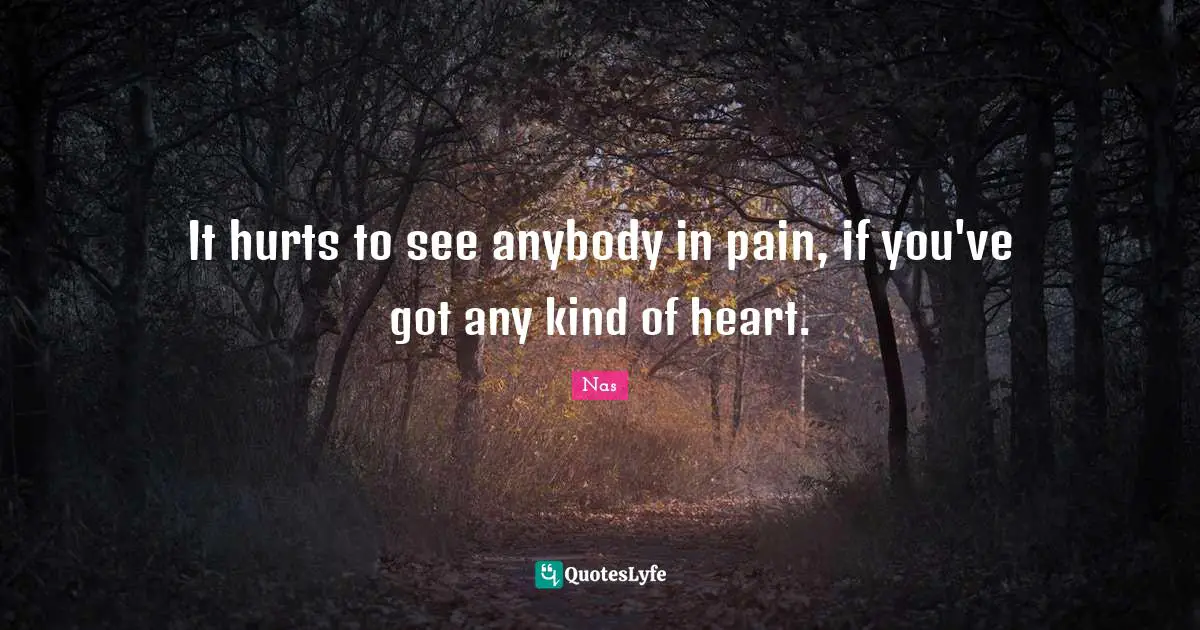 It hurts to see anybody in pain, if you've got any kind of heart.
