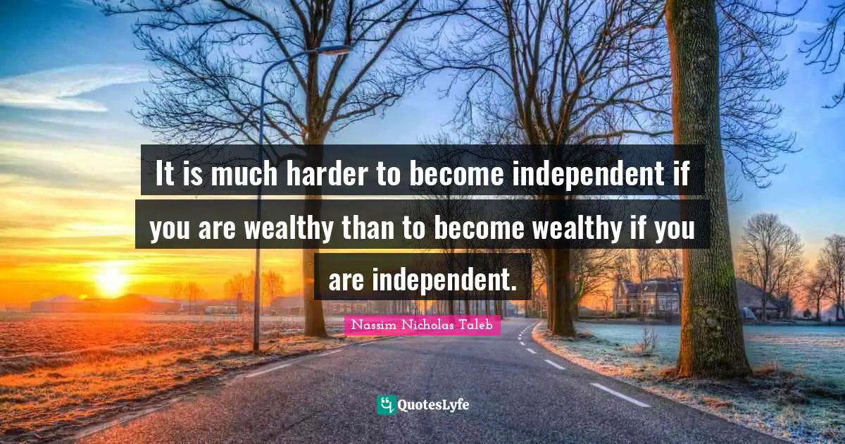 It is much harder to become independent if you are wealthy than to become wealthy if you are independent.