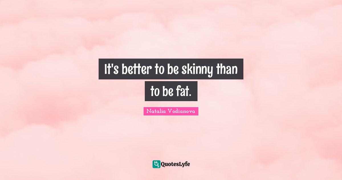 It's better to be skinny than to be fat.