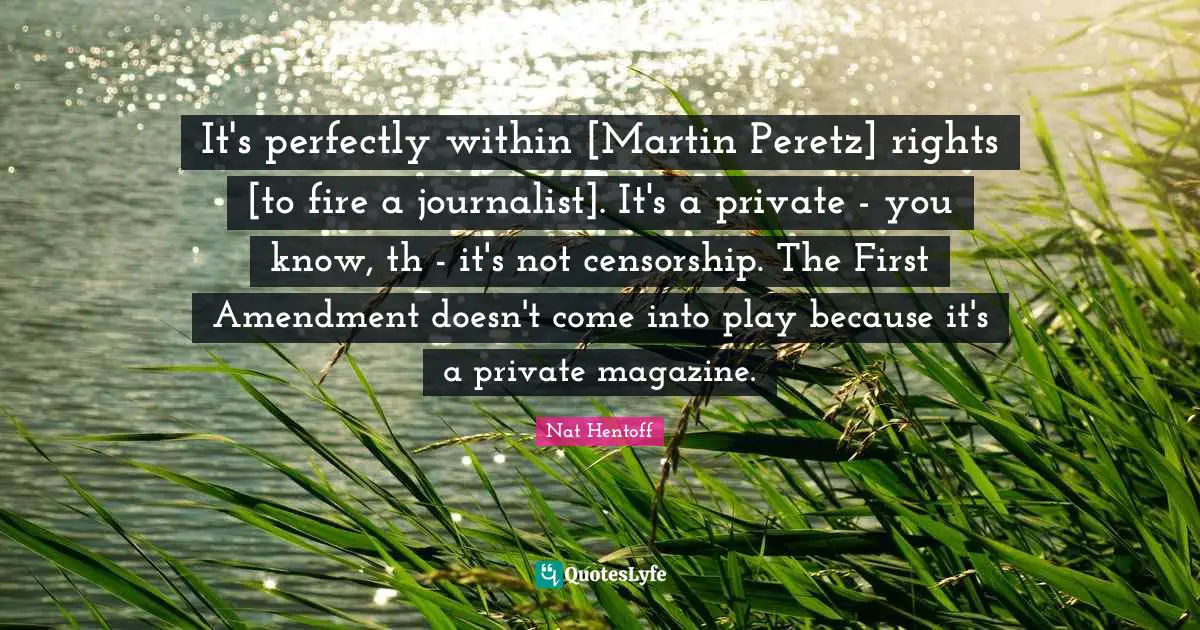 It's perfectly within [Martin Peretz] rights [to fire a journalist]. It's a private - you know, th - it's not censorship. The First Amendment doesn't come into play because it's a private magazine.