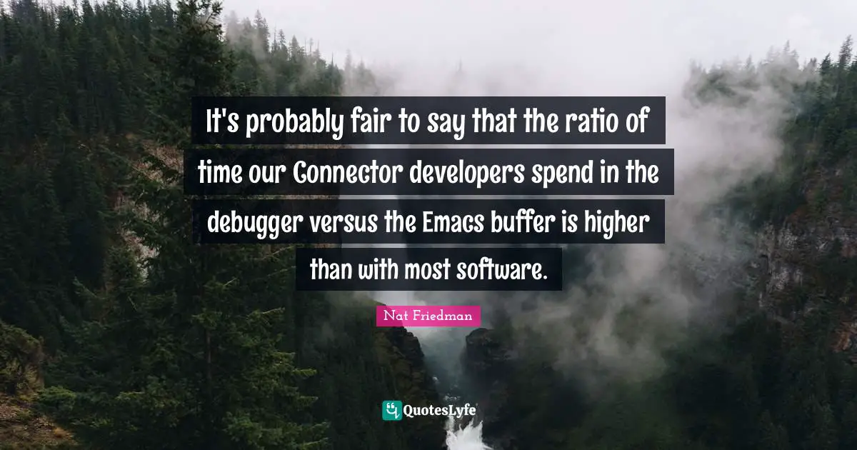 It's probably fair to say that the ratio of time our Connector developers spend in the debugger versus the Emacs buffer is higher than with most software.