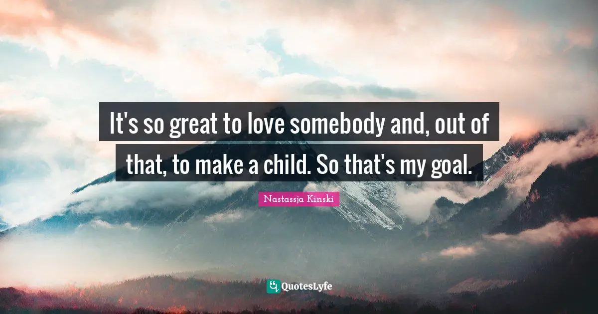 It's so great to love somebody and, out of that, to make a child. So that's my goal.