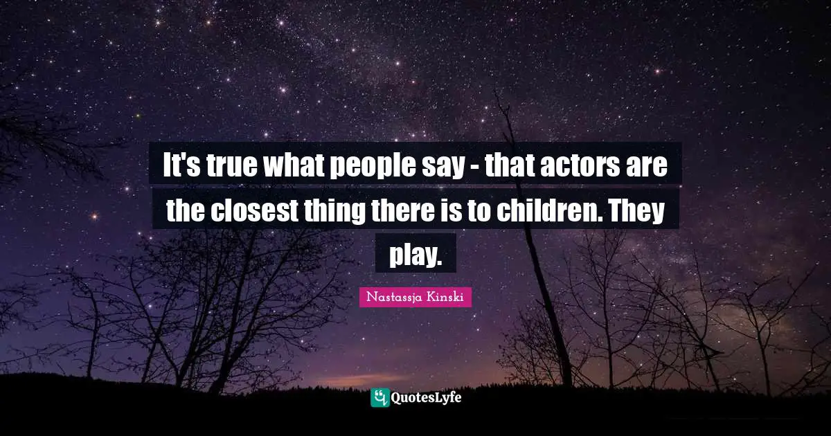 It's true what people say - that actors are the closest thing there is to children. They play.