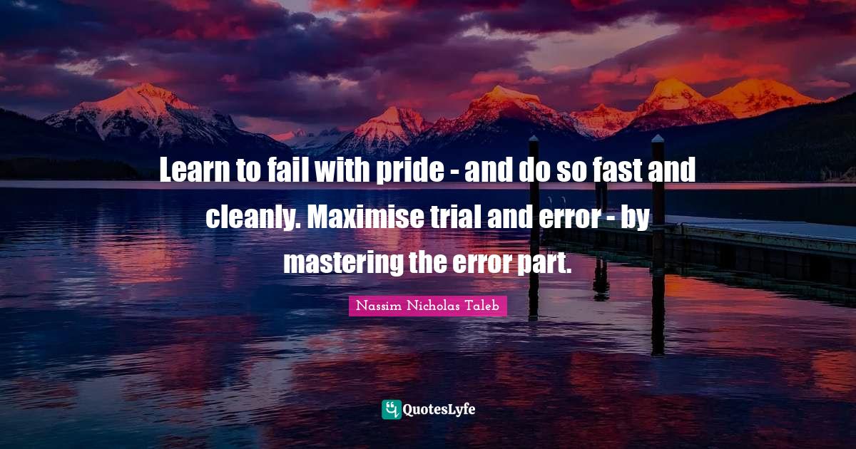 Learn to fail with pride - and do so fast and cleanly. Maximise trial and error - by mastering the error part.
