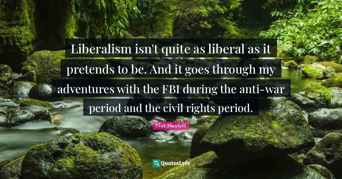 Nat Hentoff Quotes: "Liberalism isn't quite as liberal as it pretends to be. And it goes through my adventures with the FBI during the anti-war period and the civil rights period."