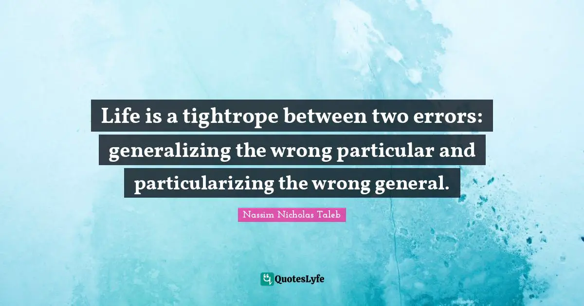 Life is a tightrope between two errors: generalizing the wrong particular and particularizing the wrong general.