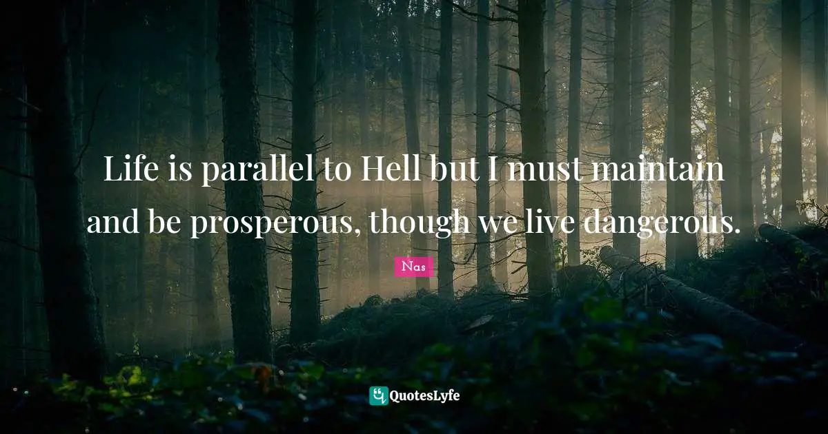 Life is parallel to Hell but I must maintain and be prosperous, though we live dangerous.
