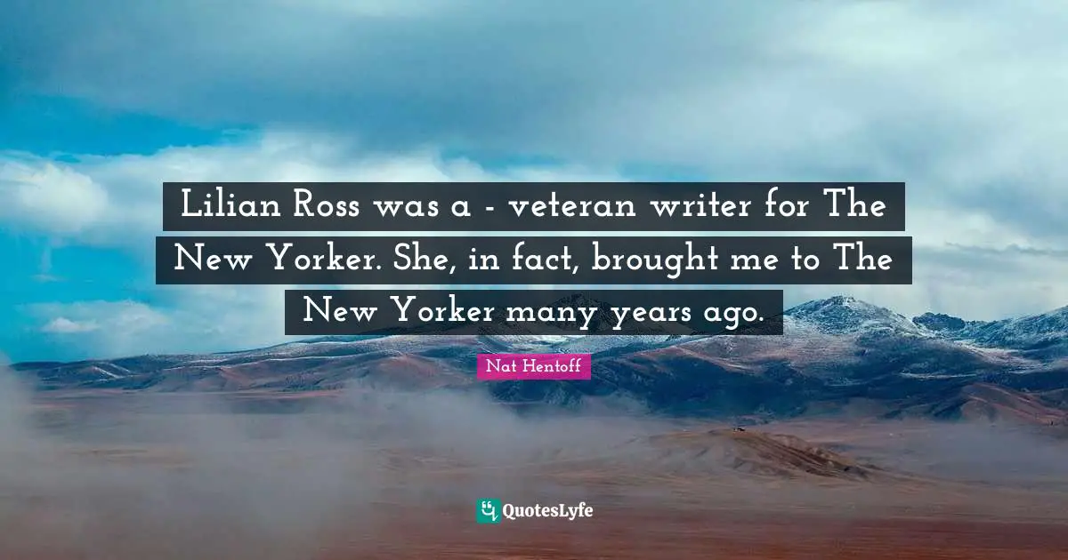 Lilian Ross was a - veteran writer for The New Yorker. She, in fact, brought me to The New Yorker many years ago.