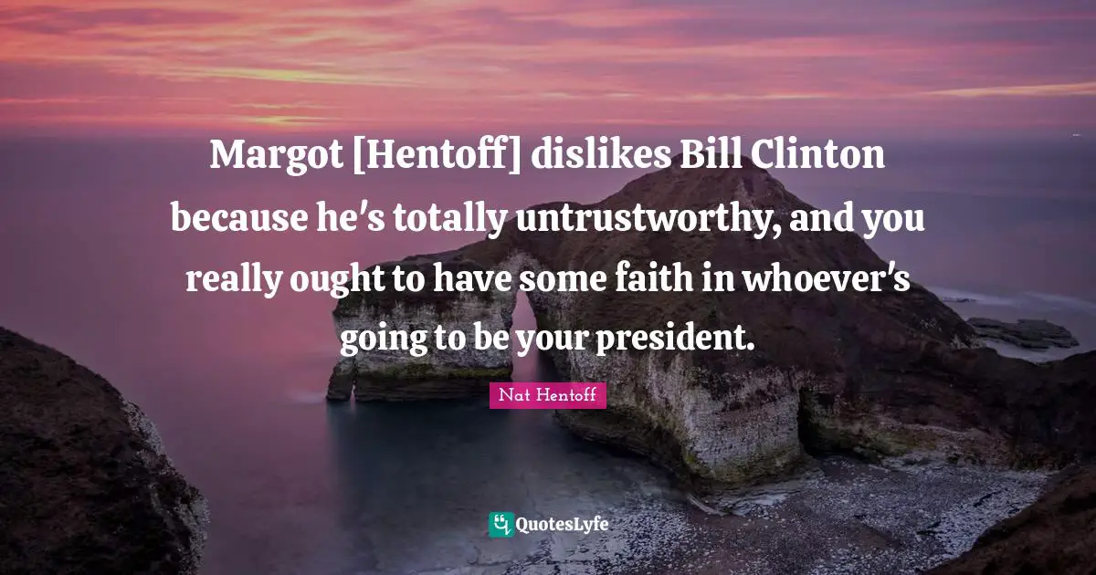 Margot [Hentoff] dislikes Bill Clinton because he's totally untrustworthy, and you really ought to have some faith in whoever's going to be your president.