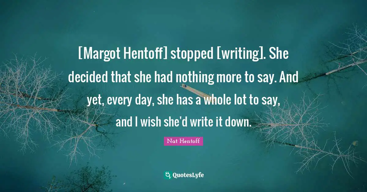 [Margot Hentoff] stopped [writing]. She decided that she had nothing more to say. And yet, every day, she has a whole lot to say, and I wish she'd write it down.
