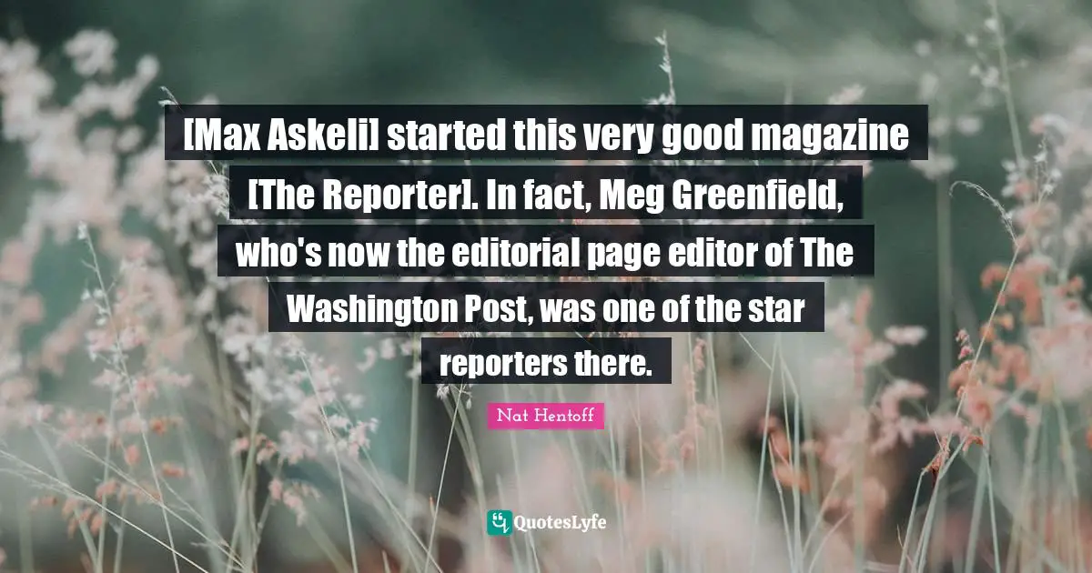 [Max Askeli] started this very good magazine [The Reporter]. In fact, Meg Greenfield, who's now the editorial page editor of The Washington Post, was one of the star reporters there.