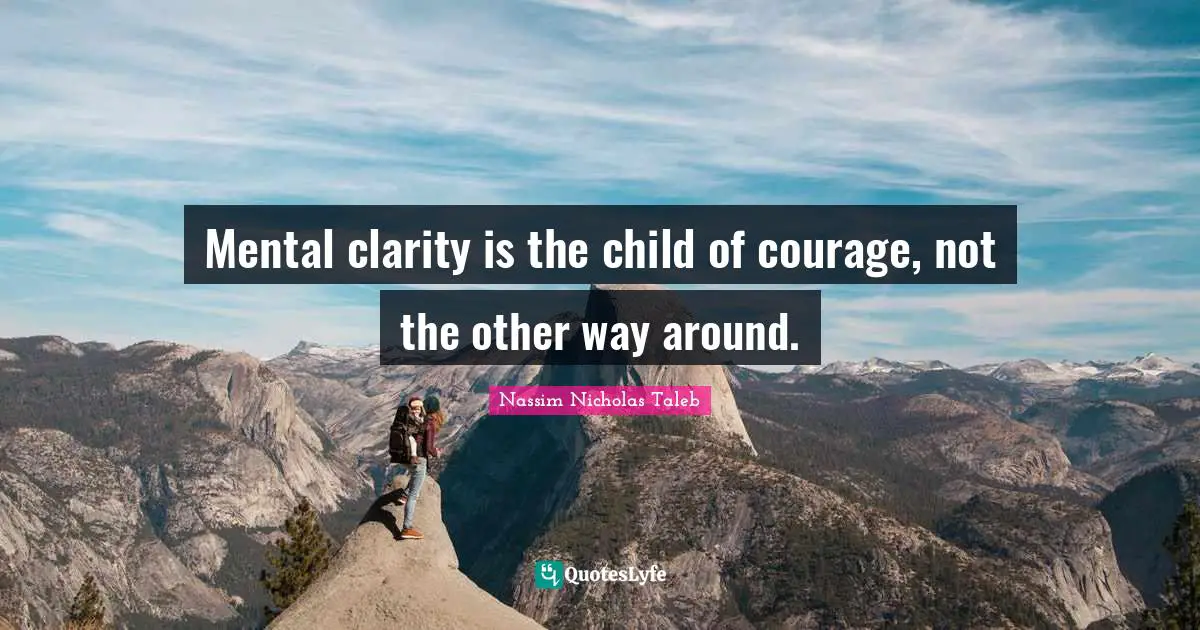 Mental clarity is the child of courage, not the other way around.