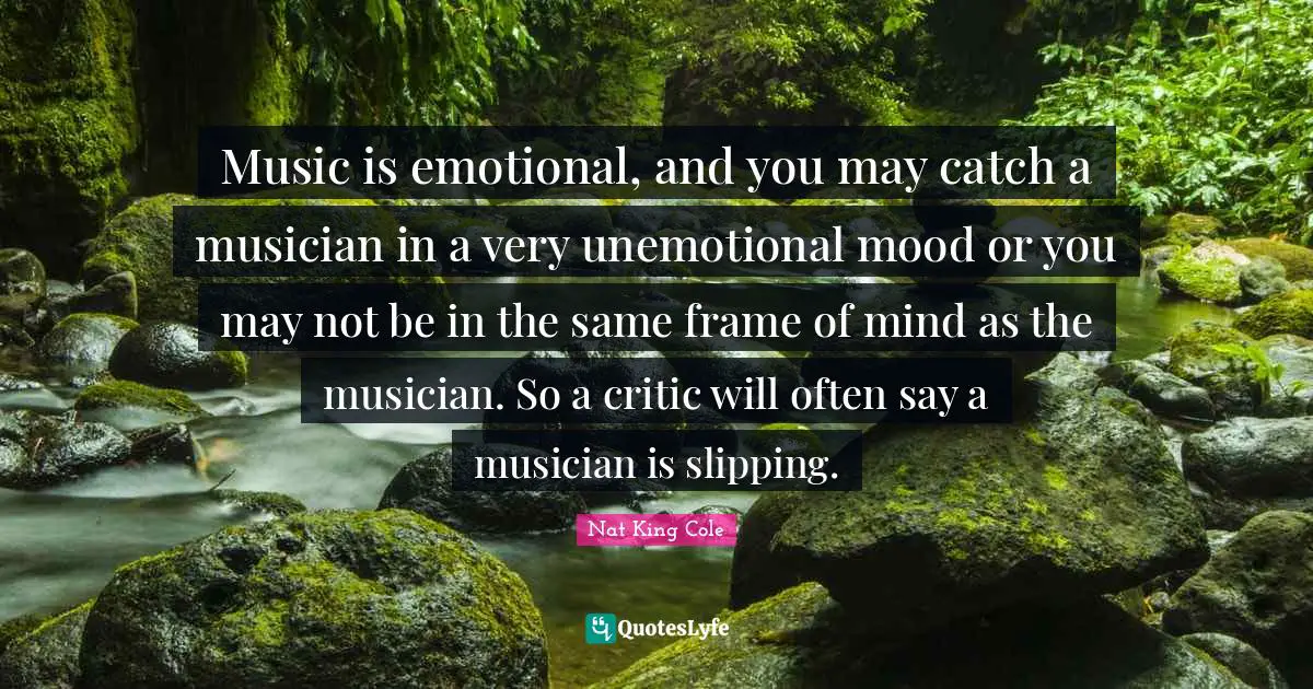 Musician Quotes: "Music is emotional, and you may catch a musician in a very unemotional mood or you may not be in the same frame of mind as the musician. So a critic will often say a musician is slipping."