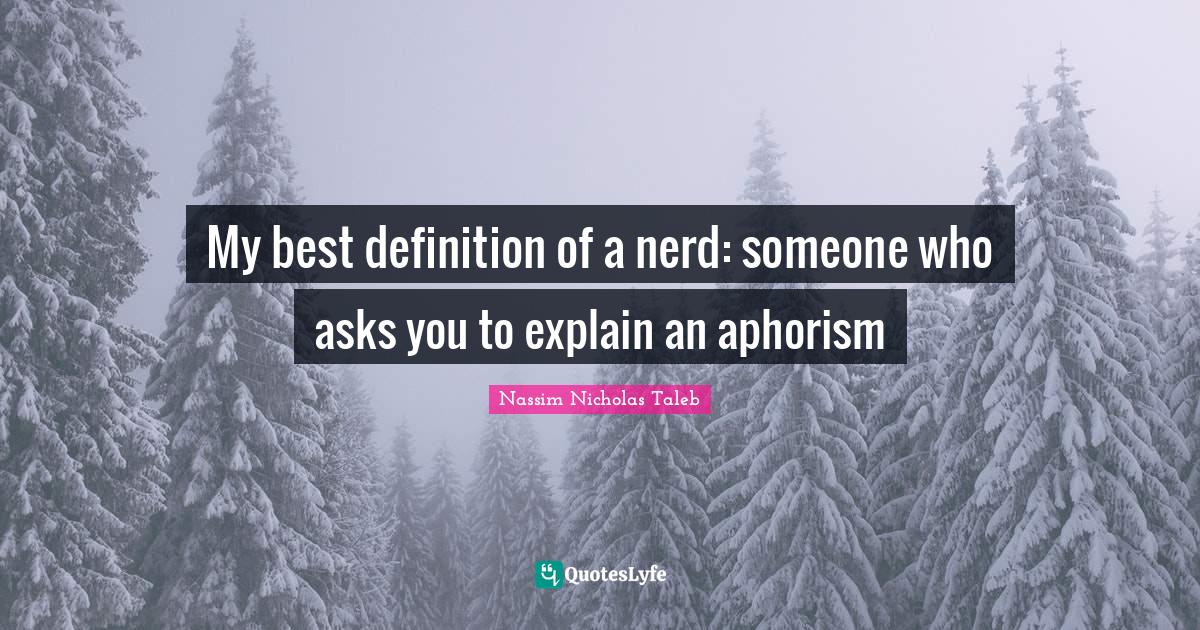 My best definition of a nerd: someone who asks you to explain an aphorism