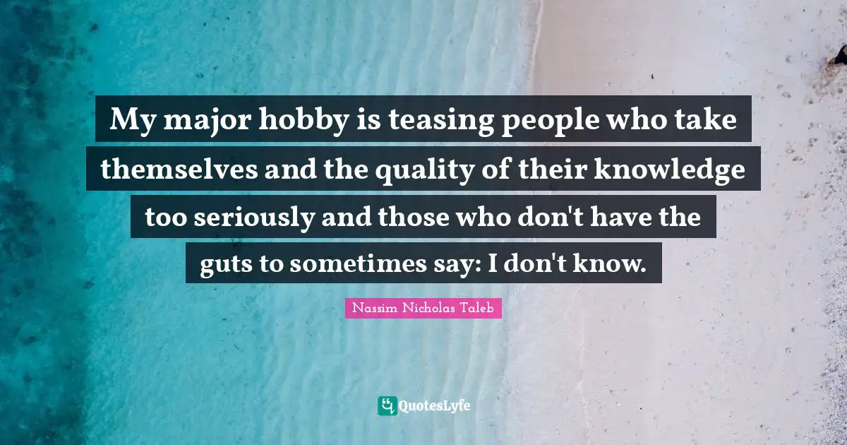 My major hobby is teasing people who take themselves and the quality of their knowledge too seriously and those who don't have the guts to sometimes say: I don't know.