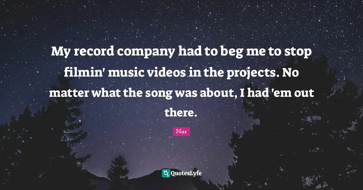 My record company had to beg me to stop filmin' music videos in the projects. No matter what the song was about, I had 'em out there.
