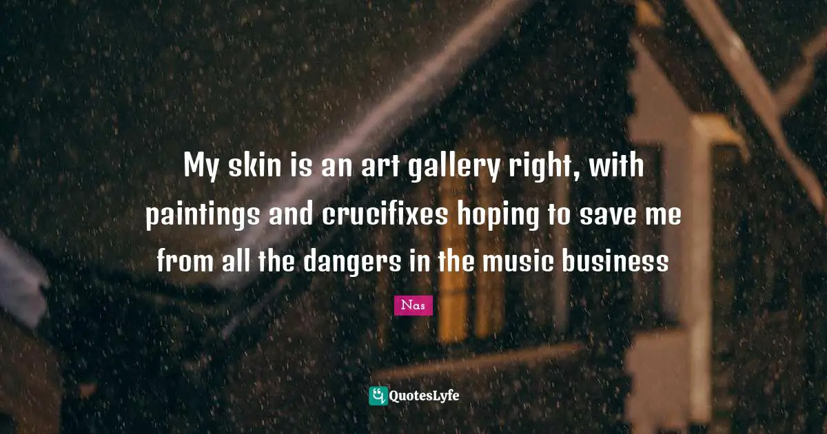 My skin is an art gallery right, with paintings and crucifixes hoping to save me from all the dangers in the music business