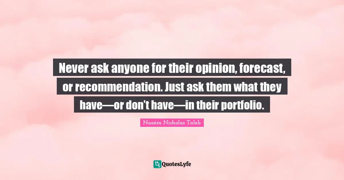 Never ask anyone for their opinion, forecast, or recommendation. Just ask them what they have—or don’t have—in their portfolio.