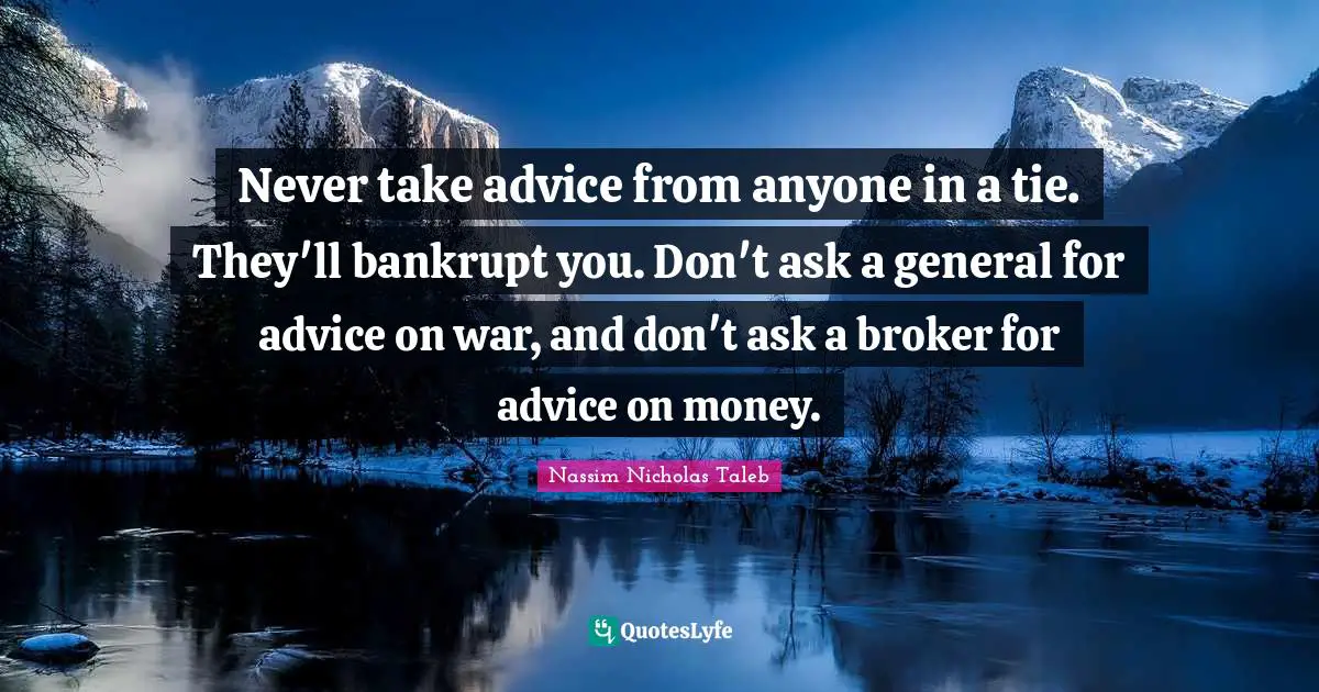 Never take advice from anyone in a tie. They'll bankrupt you. Don't ask a general for advice on war, and don't ask a broker for advice on money.
