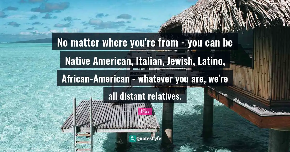 Latino Quotes: "No matter where you're from - you can be Native American, Italian, Jewish, Latino, African-American - whatever you are, we're all distant relatives."