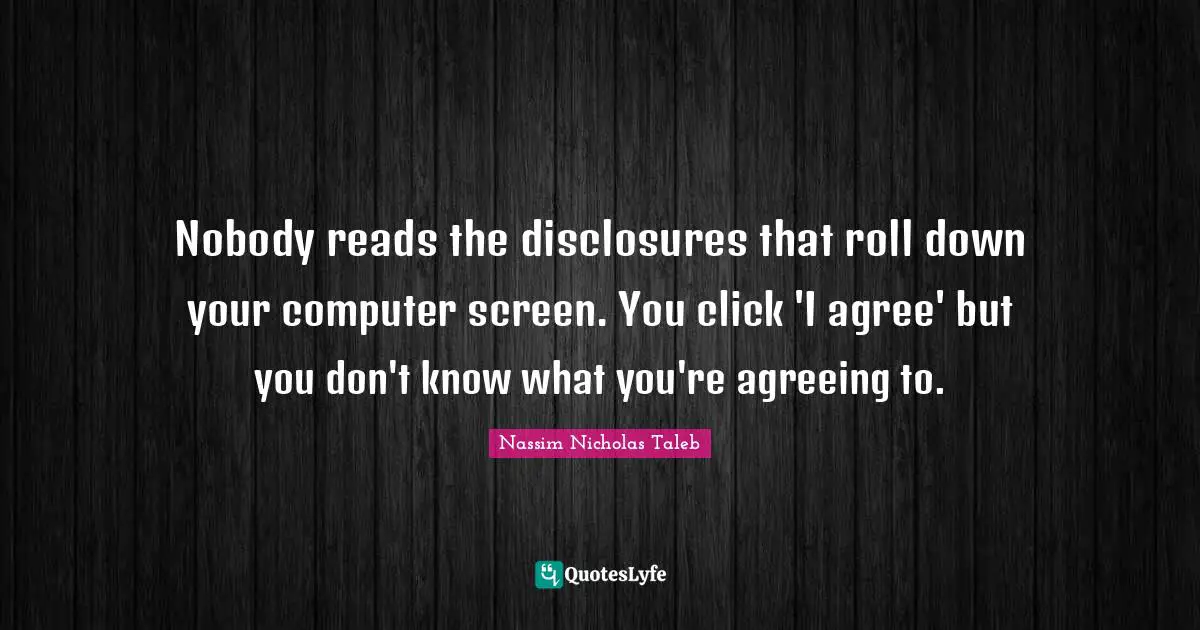 Nobody reads the disclosures that roll down your computer screen. You click 'I agree' but you don't know what you're agreeing to.