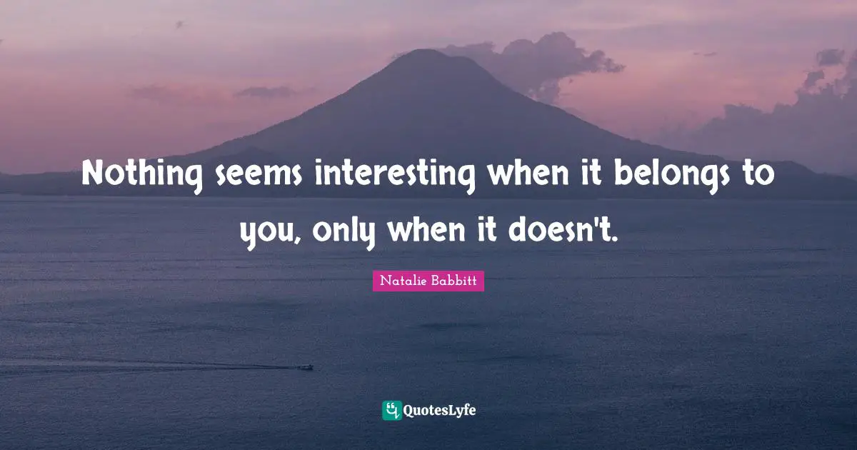 Nothing seems interesting when it belongs to you, only when it doesn't.