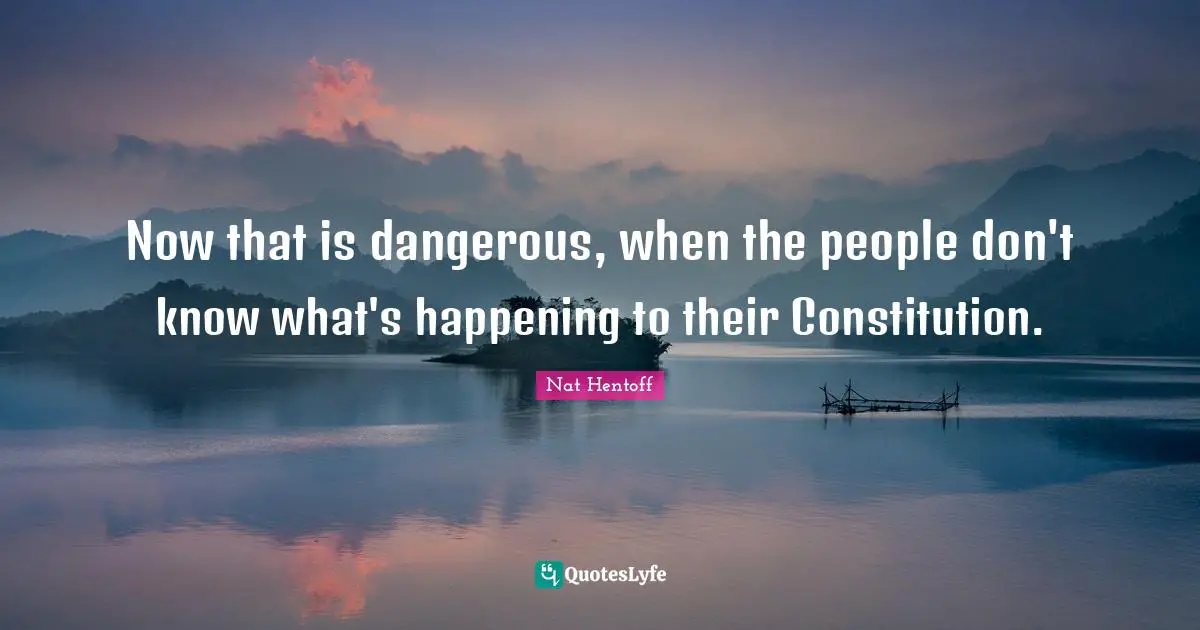 Now that is dangerous, when the people don't know what's happening to their Constitution.