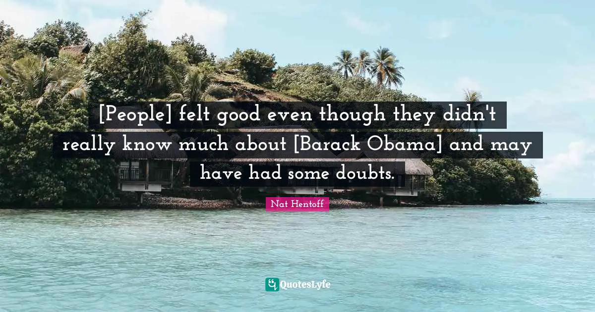 Nat Hentoff Quotes: "[People] felt good even though they didn't really know much about [Barack Obama] and may have had some doubts."