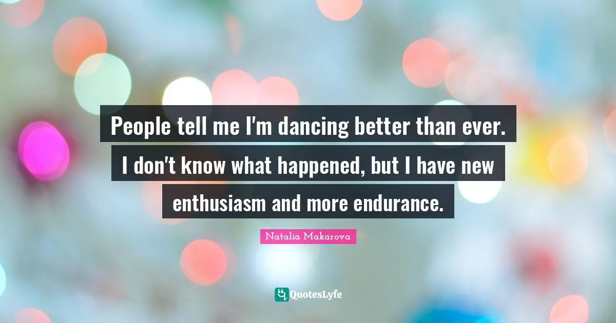 People tell me I'm dancing better than ever. I don't know what happened, but I have new enthusiasm and more endurance.
