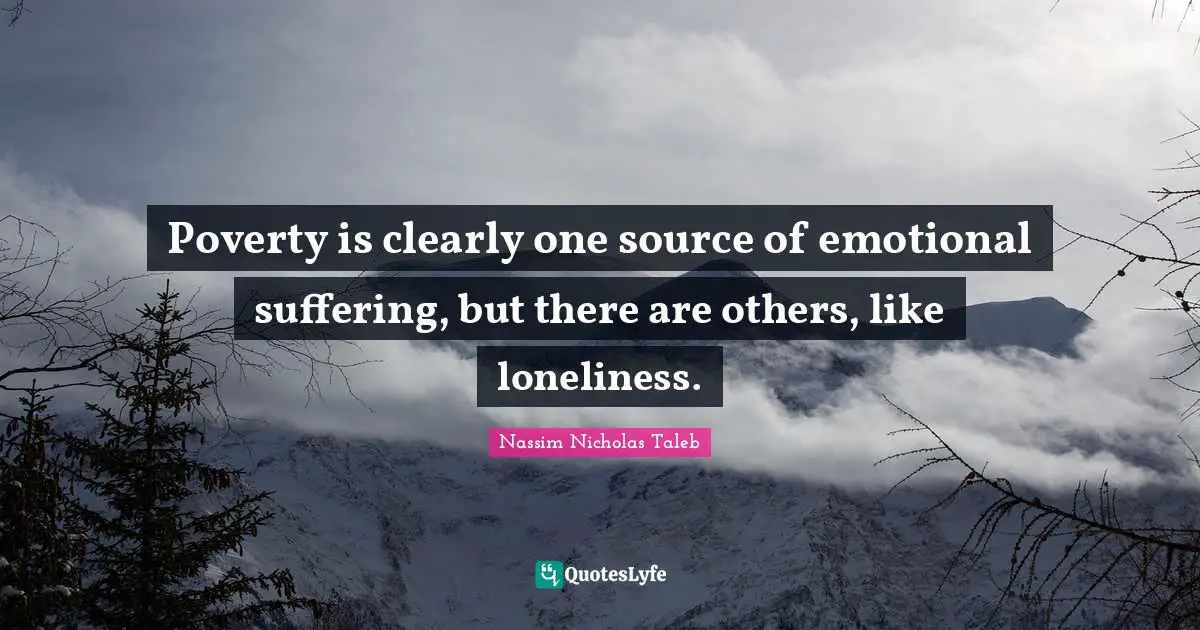 Poverty is clearly one source of emotional suffering, but there are others, like loneliness.