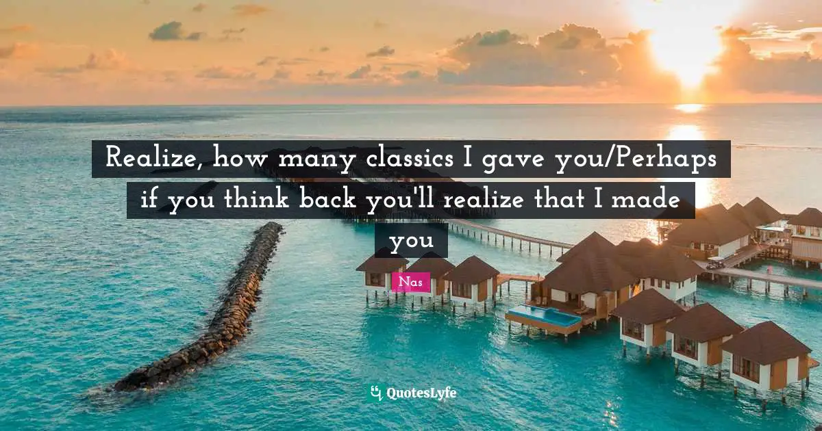 Realize, how many classics I gave you/Perhaps if you think back you'll realize that I made you