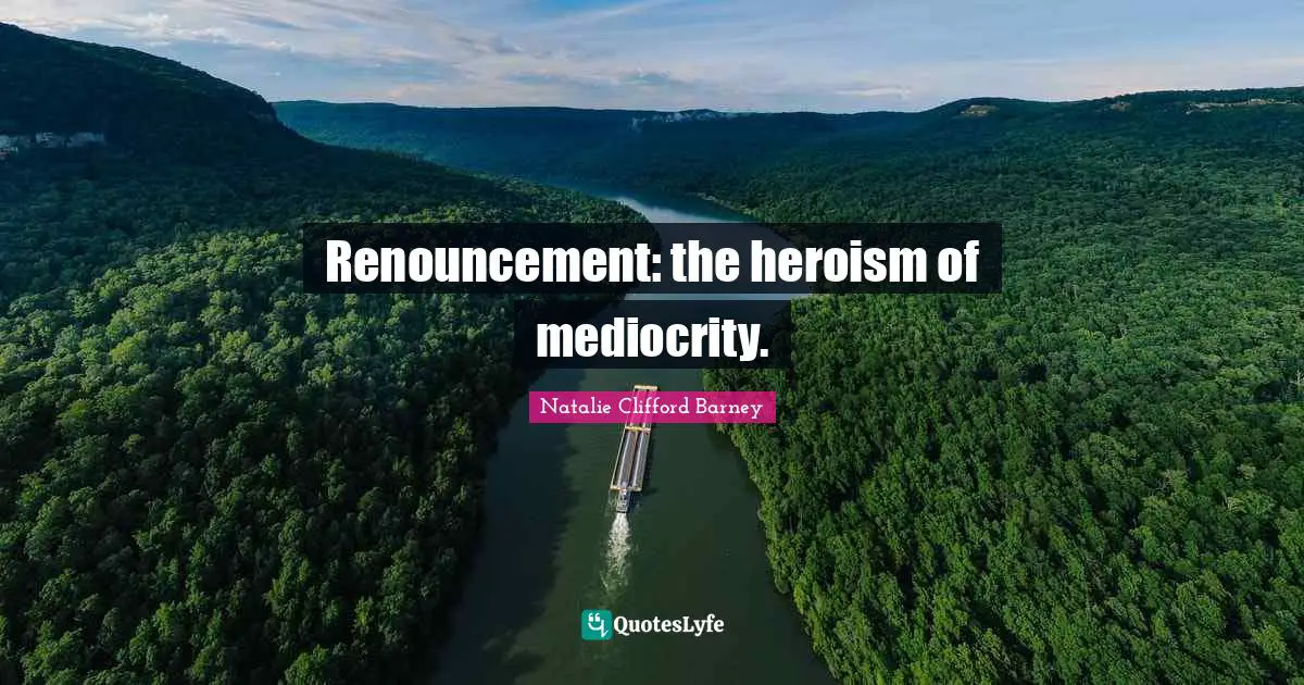 Renouncement: the heroism of mediocrity.