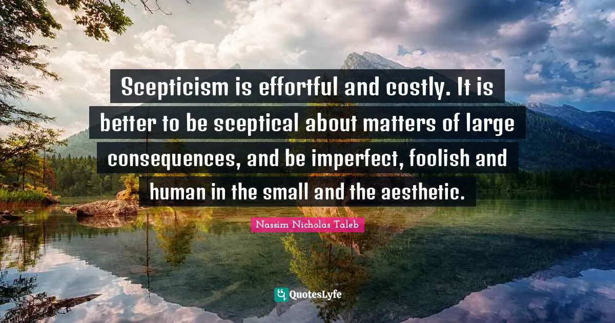 Scepticism is effortful and costly. It is better to be sceptical about matters of large consequences, and be imperfect, foolish and human in the small and the aesthetic.