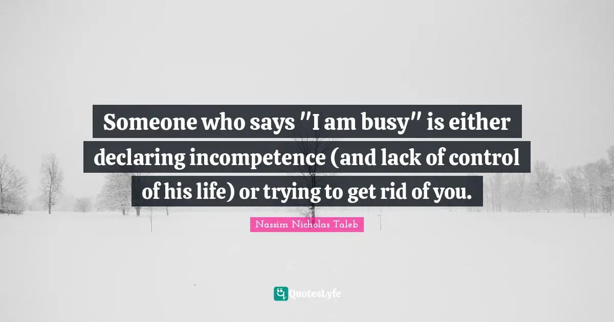 Lack Quotes: "Someone who says "I am busy" is either declaring incompetence (and lack of control of his life) or trying to get rid of you."