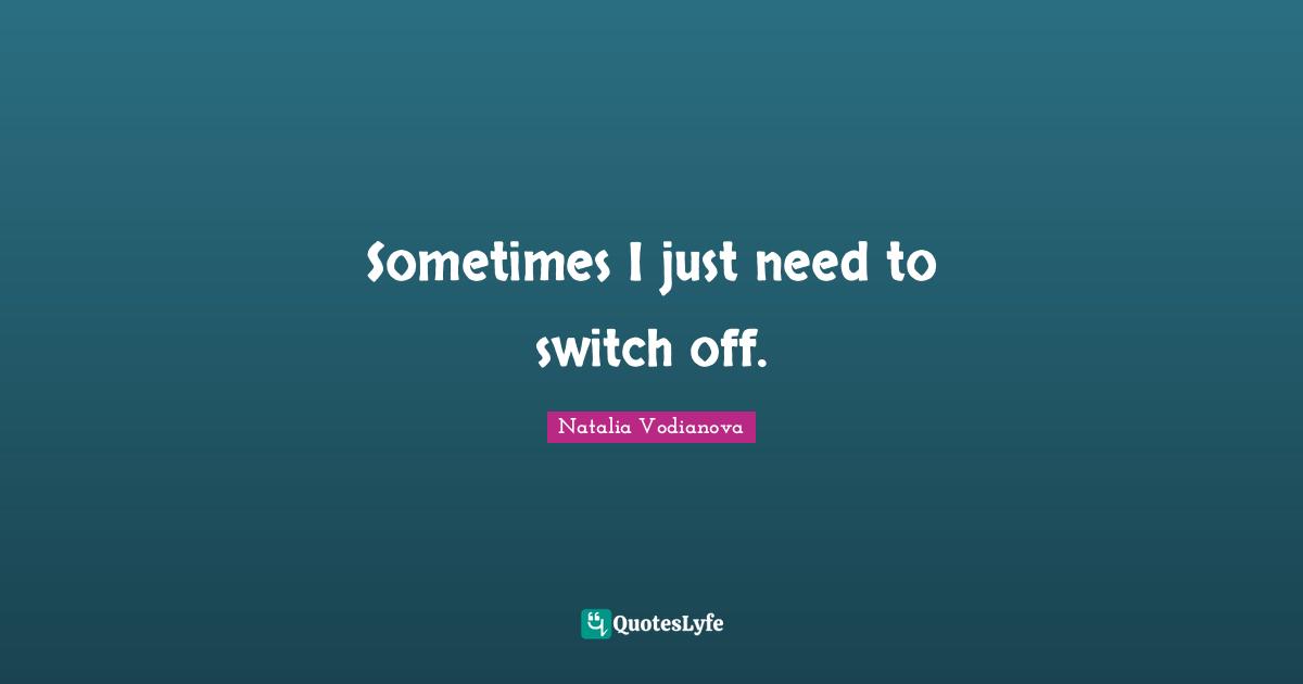 Sometimes I just need to switch off.